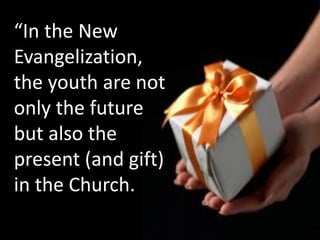 “In the New
Evangelization,
the youth are not
only the future
but also the
present (and gift)
in the Church.
 