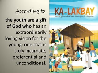 the youth are a gift
of God who has an
extraordinarily
loving vision for the
young: one that is
truly incarnate,
preferential and
unconditional.
According to
 