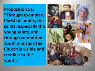 Proposition 51:
“Through exemplary
Christian adults, the
saints, especially the
young saints, and
through committed
youth ministers the
Church is visible and
credible to the
youth.”
 