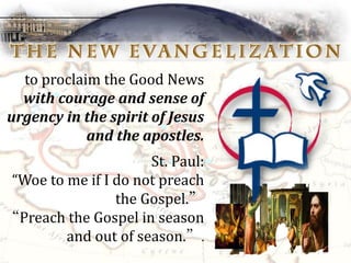 to proclaim the Good News
with courage and sense of
urgency in the spirit of Jesus
and the apostles.
St. Paul:
“Woe to me if I do not preach
the Gospel.”
“Preach the Gospel in season
and out of season.”.
 