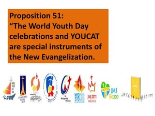 Proposition 51:
“The World Youth Day
celebrations and YOUCAT
are special instruments of
the New Evangelization.
 