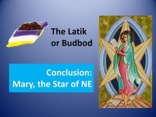 Conclusion:
Mary, the Star of NE
The Latik
or Budbod
 