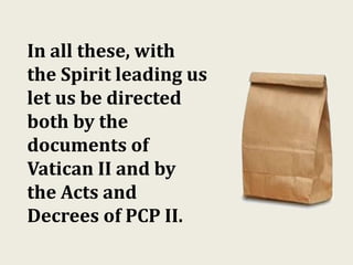 In all these, with
the Spirit leading us
let us be directed
both by the
documents of
Vatican II and by
the Acts and
Decrees of PCP II.
 