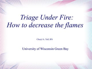 Triage Under Fire:  How to decrease the flames Cheryl A. Tull, RN University of Wisconsin Green Bay 