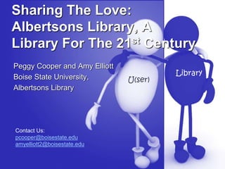 Sharing The Love:
Albertsons Library, A
Library For The 21st Century
Peggy Cooper and Amy Elliott
Boise State University,
Albertsons Library
Library
U(ser)
Contact Us:
pcooper@boisestate.edu
amyelliott2@boisestate.edu
 