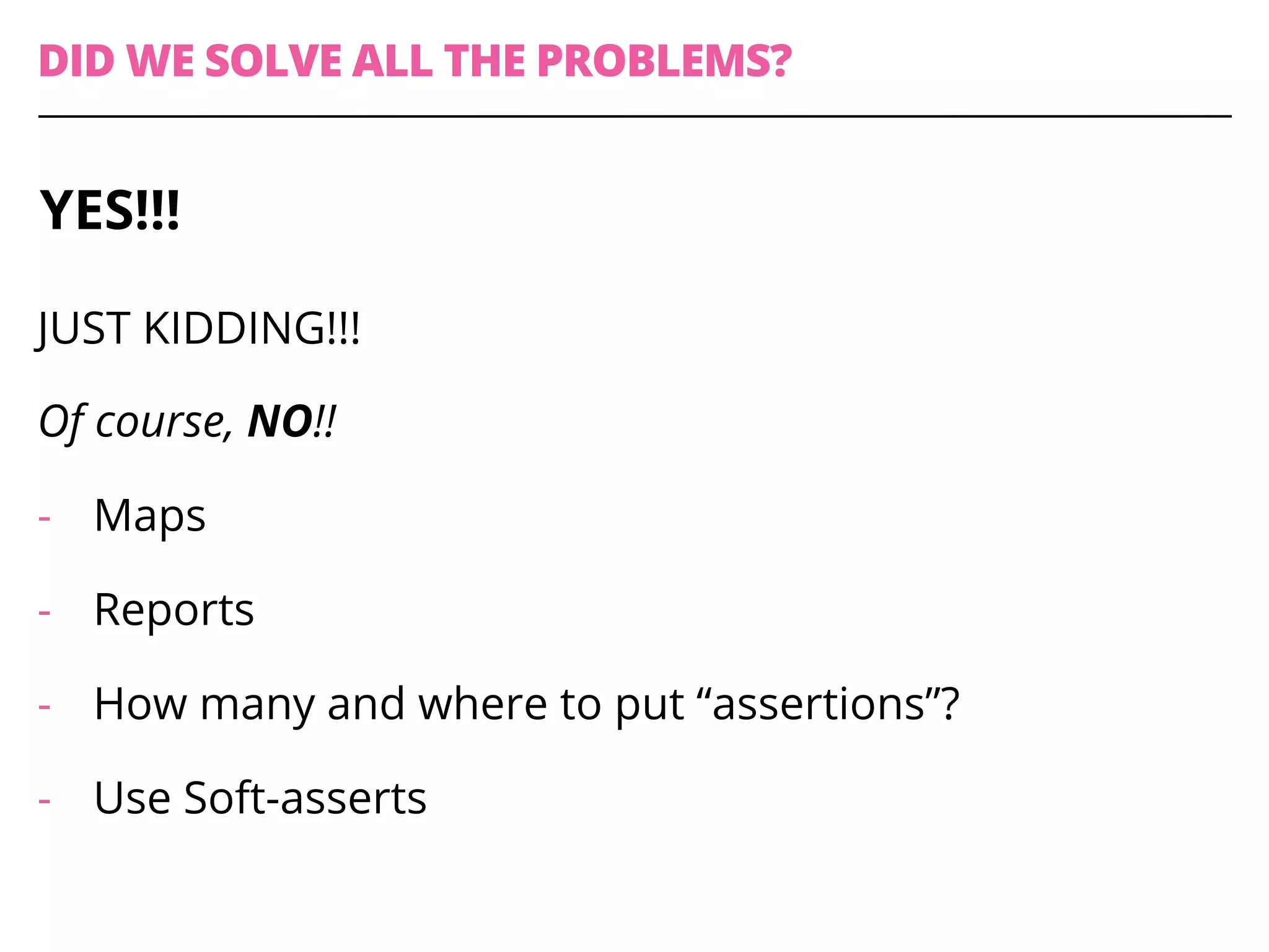 DID WE SOLVE ALL THE PROBLEMS?
JUST KIDDING!!!
Of course, NO!!
-  Maps
-  Reports
-  How many and where to put “assertions”?
-  Use Soft-asserts
YES!!!
 