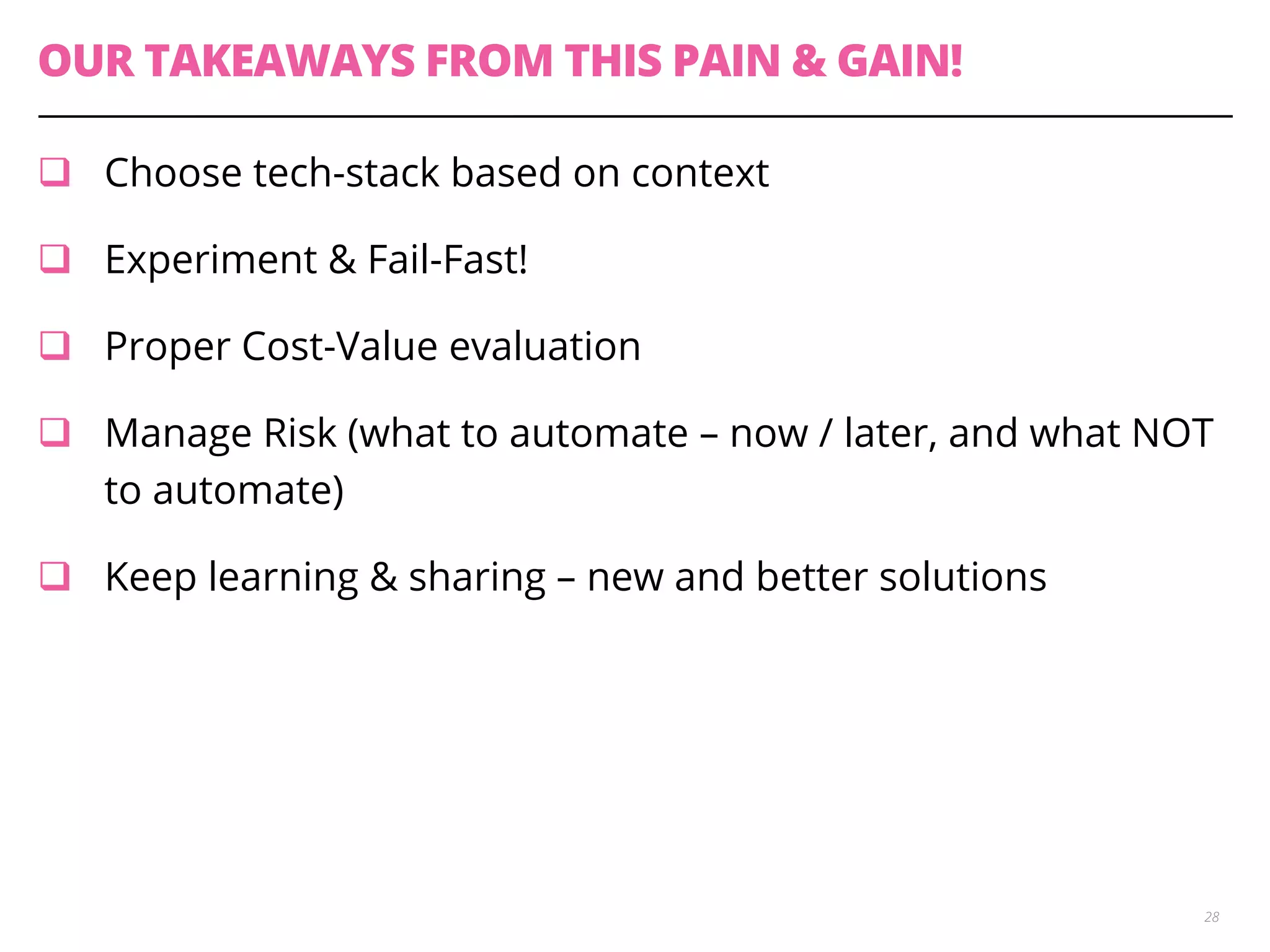 OUR TAKEAWAYS FROM THIS PAIN & GAIN!
q  Choose tech-stack based on context
q  Experiment & Fail-Fast!
q  Proper Cost-Value evaluation
q  Manage Risk (what to automate – now / later, and what NOT
to automate)
q  Keep learning & sharing – new and better solutions
28
 