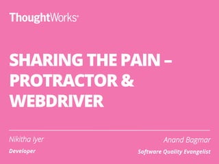 SHARING THE PAIN –
PROTRACTOR &
WEBDRIVER
Nikitha Iyer
Developer
Anand Bagmar
Software Quality Evangelist
 