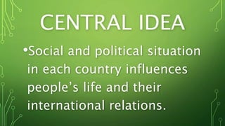CENTRAL IDEA
•Social and political situation
in each country influences
people’s life and their
international relations.
 
