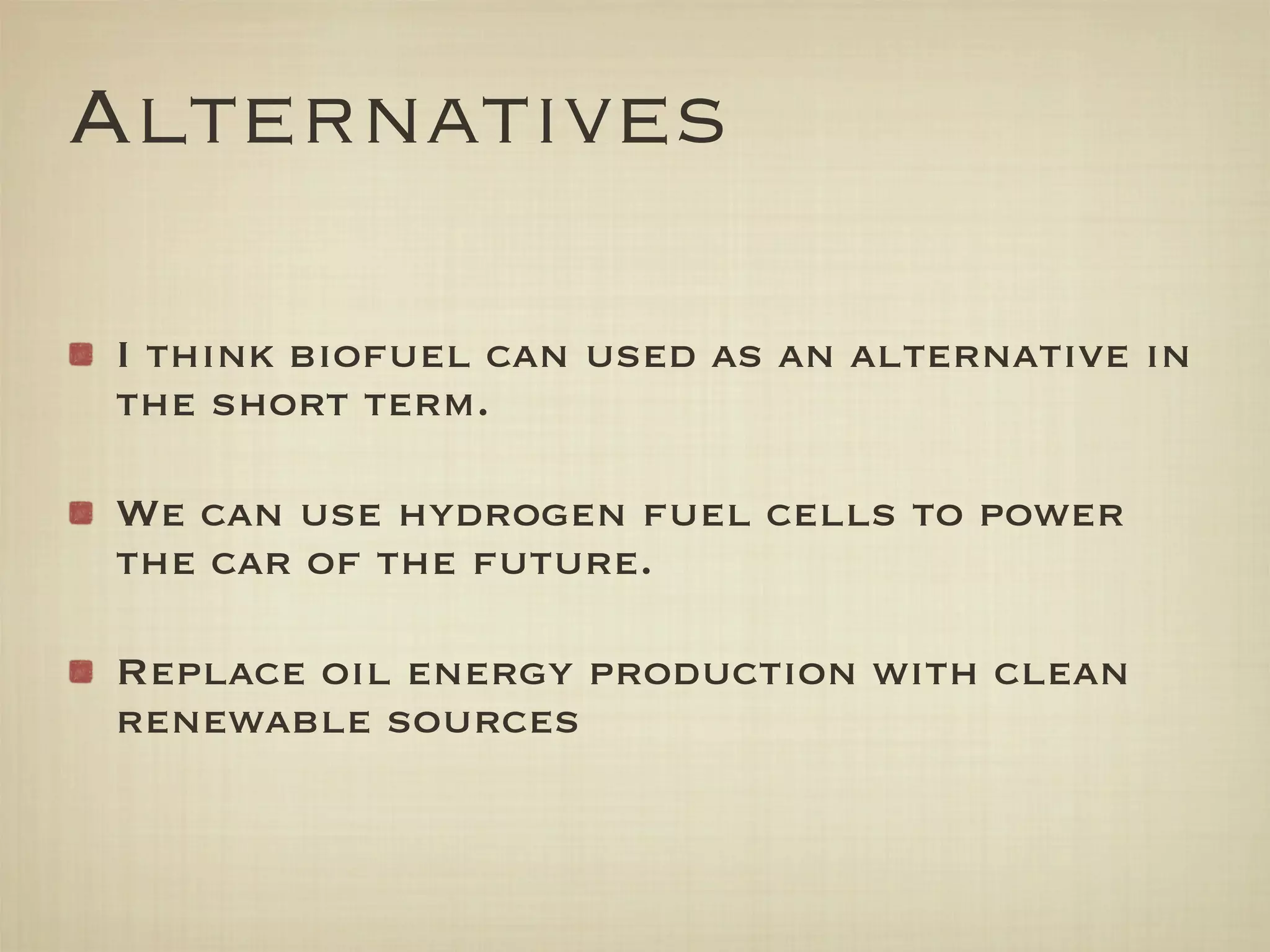 Alternatives

I think biofuel can used as an alternative in
the short term.

We can use hydrogen fuel cells to power
the car of the future.

Replace oil energy production with clean
renewable sources
 