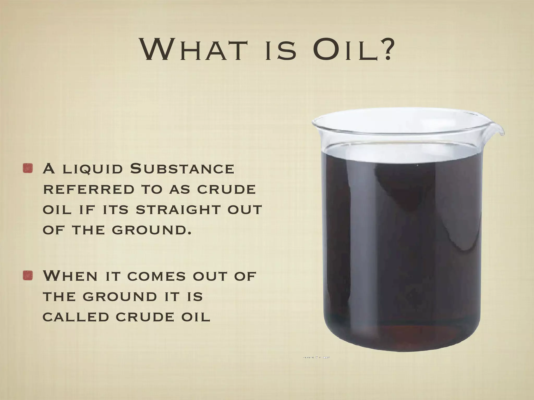 What is Oil?

A liquid Substance
referred to as crude
oil if its straight out
of the ground.

When it comes out of
the ground it is
called crude oil
 