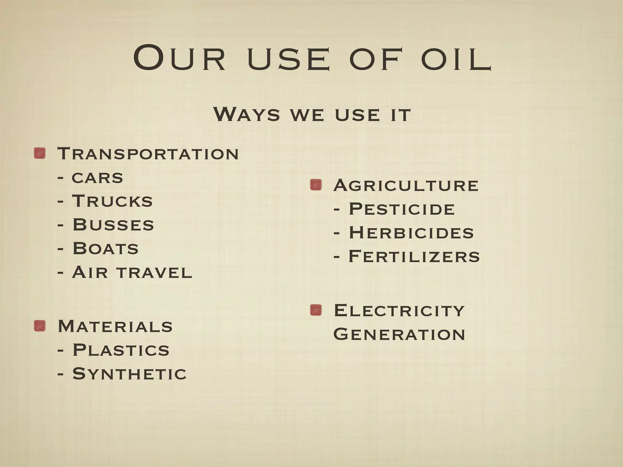 Our use of oil
              Ways we use it
Transportation
- cars                Agriculture
- Trucks              - Pesticide
- Busses              - Herbicides
- Boats               - Fertilizers
- Air travel
                      Electricity
Materials             Generation
- Plastics
- Synthetic
 