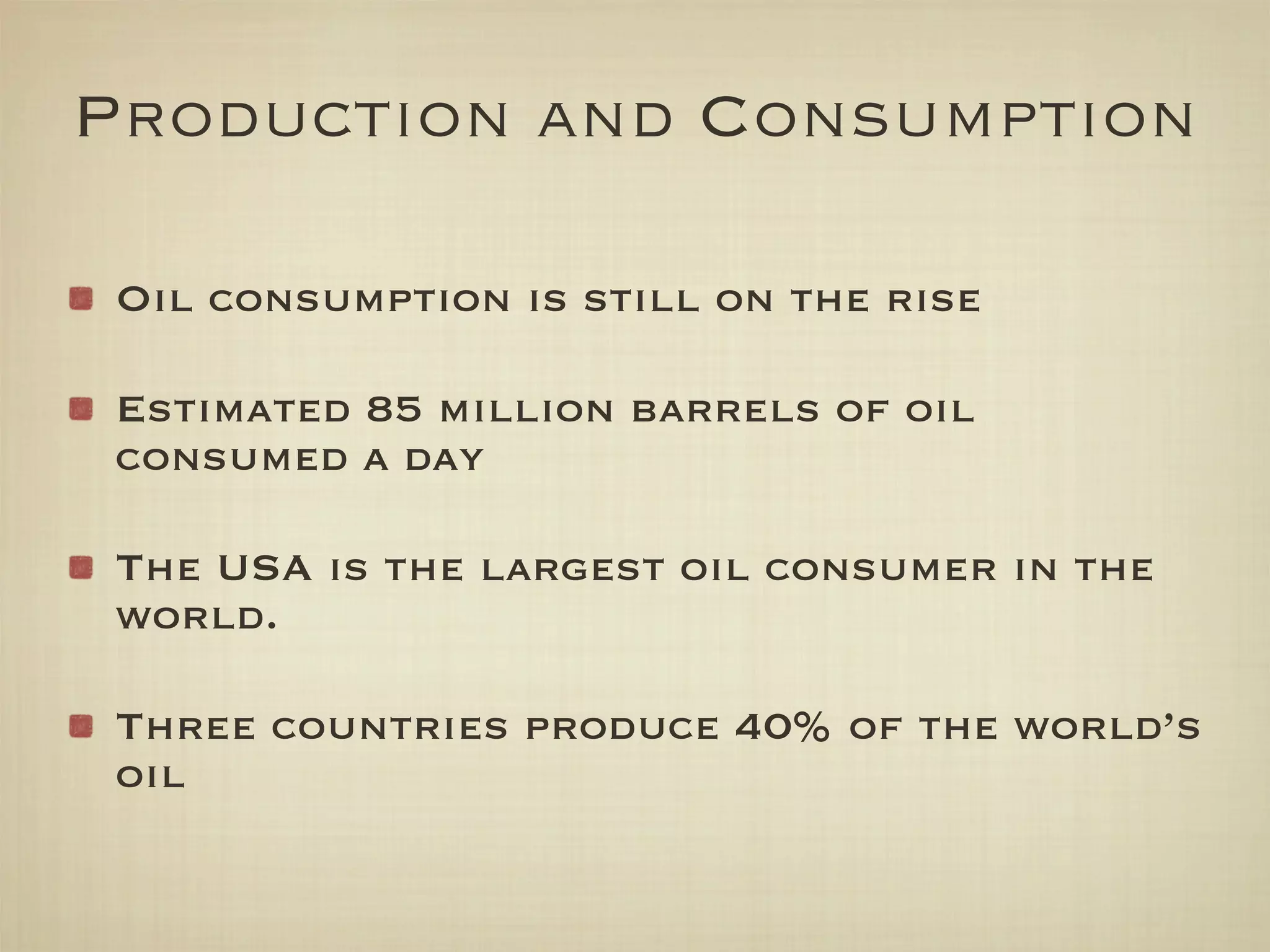 Production and Consumption

 Oil consumption is still on the rise

 Estimated 85 million barrels of oil
 consumed a day

 The USA is the largest oil consumer in the
 world.

 Three countries produce 40% of the world’s
 oil
 