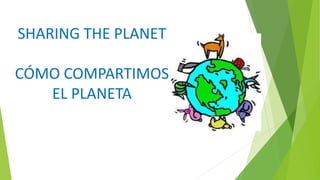 SHARING THE PLANET
CÓMO COMPARTIMOS
EL PLANETA
 