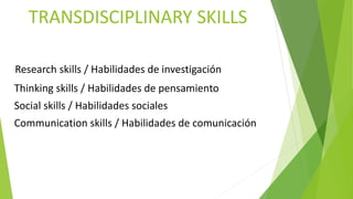 TRANSDISCIPLINARY SKILLS
Research skills / Habilidades de investigación
Thinking skills / Habilidades de pensamiento
Social skills / Habilidades sociales
Communication skills / Habilidades de comunicación
 
