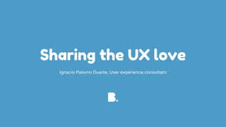 Sharing the UX love
Ignacio Palomo Duarte, User experience consultant
 