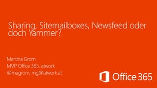 Sharing, Sitemailboxes, Newsfeed oder
doch Yammer?
Martina Grom
MVP Office 365, atwork
@magrom, mg@atwork.at
 