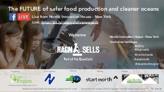 Design byPowered by CleanTech Region Impact Group
Reservations for changes 2018 © Copyright CleanTech Region Impact Group™Background Image Design The Nordics © Copyright Nordic Council
The FUTURE of safer food production and cleaner oceans
Welcome
Organizer PartnerPartnerCo-organizer
#nordicmade
#ragnsells
#cleantechregion
Nordic Innovation House - New York
Use below hashtags:
Partner
#startnorth
#nihny
Live from Nordic Innovation House - New York
Link: http://bit.ly/ragnsellslivenewyork
 