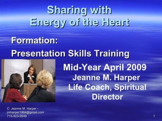 Sharing with  Energy of the Heart   C: Jeanne M. Harper - jmharper1964@gmail.com 715-923-9549 Formation:  Presentation Skills Training Mid-Year April 2009  Jeanne M. Harper  Life Coach, Spiritual Director 
