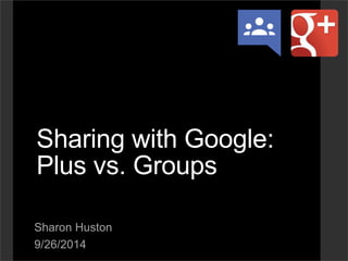 Sharing with Google:
Plus vs. Groups
Sharon Huston
9/26/2014
 
