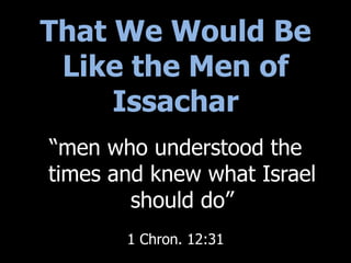 That We Would Be
Like the Men of
Issachar
“men who understood the
times and knew what Israel
should do”
1 Chron. 12:31
 