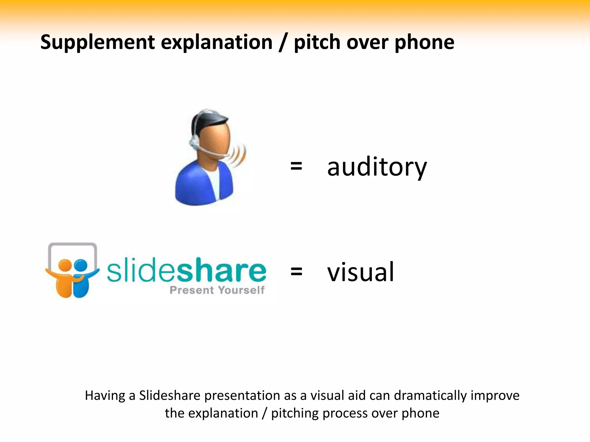 Supplement explanation / pitch over phoneauditory=visual=Having a Slideshare presentation as a visual aid can dramatically improve the explanation / pitching process over phone