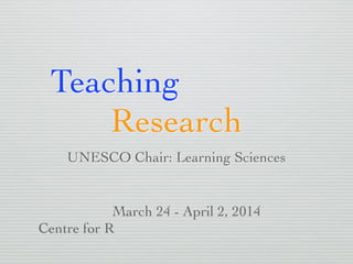 Teaching 
Research 
UNESCO Chair: Learning Sciences 
March 24 - April 2, 2014 
Centre for R 
 