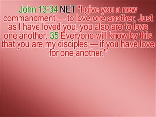 John 13:34 NET "I give you a new
 commandment — to love one another. Just
  as I have loved you, you also are to love
 one another. 35 Everyone will know by this
that you are my disciples — if you have love
              for one another."
 