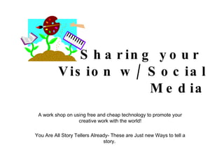 Sharing your  Vision w/ Social Media A work shop on using free and cheap technology to promote your creative work with the world! You Are All Story Tellers Already- These are Just new Ways to tell a story.  