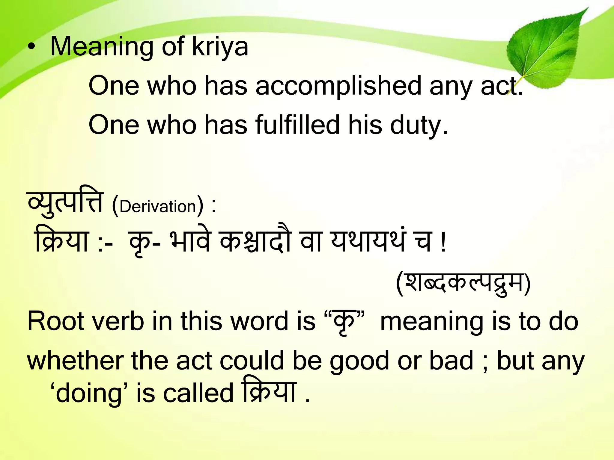 • Meaning of kriya
One who has accomplished any act.
One who has fulfilled his duty.
व्युत्पति (Derivation) :
तिर्ा :- क
ृ - भािे कश्चादौ िा र्थार्थं च !
(शब्दकल्पद्रुम)
Root verb in this word is “क
ृ ” meaning is to do
whether the act could be good or bad ; but any
‘doing’ is called तिर्ा .
 