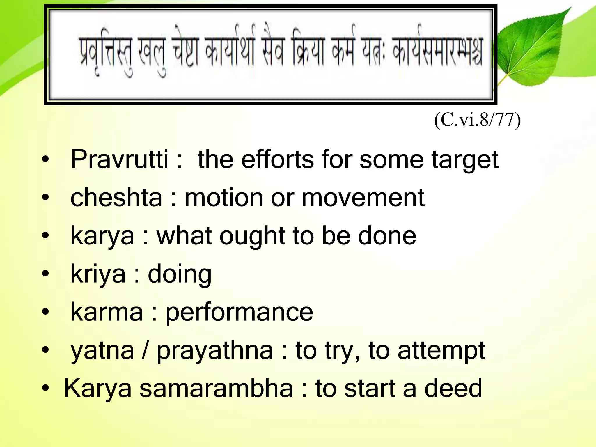 (C.vi.8/77)
• Pravrutti : the efforts for some target
• cheshta : motion or movement
• karya : what ought to be done
• kriya : doing
• karma : performance
• yatna / prayathna : to try, to attempt
• Karya samarambha : to start a deed
 