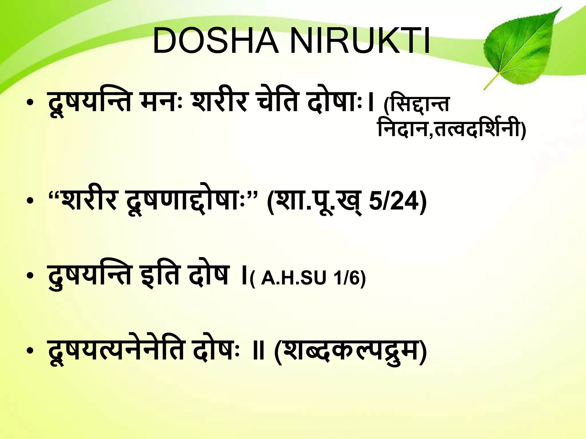 DOSHA NIRUKTI
• दू षयन्ति मनः शरीर चेधत दोषाः। (धसद्दाि
धनदान,तत्वदधशयनी)
• “शरीर दू षणाद्दोषाः” (शा.पू.ख् 5/24)
• दुषयन्ति इधत दोष ।( A.H.SU 1/6)
• दू षयत्यनेनेधत दोषः ॥ (शब्दकल्पद्रुम)
 