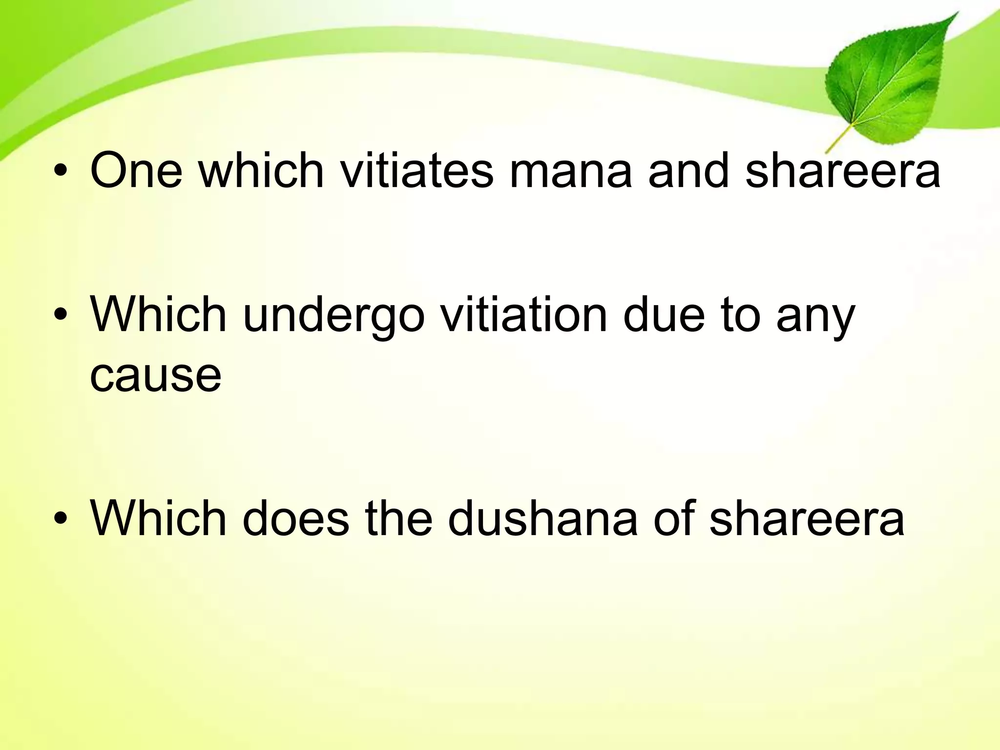 • One which vitiates mana and shareera
• Which undergo vitiation due to any
cause
• Which does the dushana of shareera
 