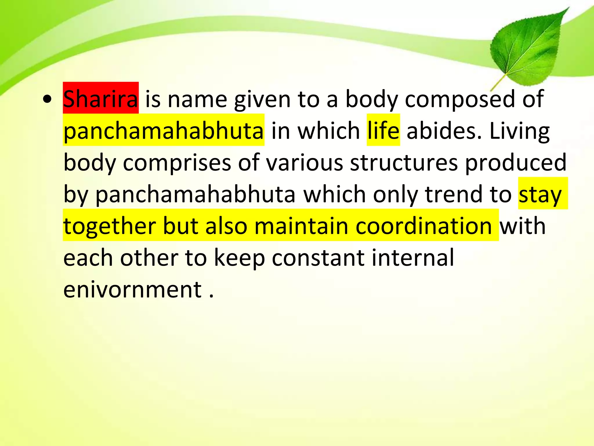• Sharira is name given to a body composed of
panchamahabhuta in which life abides. Living
body comprises of various structures produced
by panchamahabhuta which only trend to stay
together but also maintain coordination with
each other to keep constant internal
enivornment .
 