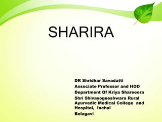 SHARIRA
DR Shridhar Savadatti
Associate Professor and HOD
Department Of Kriya Shareeera
Shri Shivayogeeshwara Rural
Ayurvedic Medical College and
Hospital, Inchal
Belagavi
 