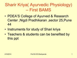 4/16/2014 Prof.Dr.R.R.Deshpande 1
Sharir Kriya( Ayurvedic Physiology)
– First BAMS
• PDEA’S College of Ayurved & Research
Center ,Nigdi Pradhikaran ,sector 25,Pune
44
• Instruments for study of Shari kriya
• Teachers & students can be benefited by
this ppt
 