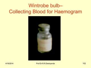 4/16/2014 Prof.Dr.R.R.Deshpande 1124/16/2014 112
Wintrobe bulb–
Collecting Blood for Haemogram
 