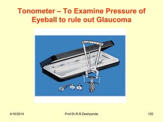 Tonometer – To Examine Pressure of
Eyeball to rule out Glaucoma
4/16/2014 Prof.Dr.R.R.Deshpande 120
 