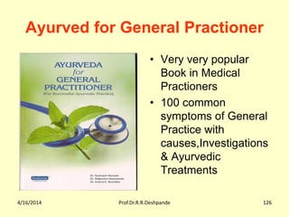 4/16/2014 Prof.Dr.R.R.Deshpande 126
Ayurved for General Practioner
• Very very popular
Book in Medical
Practioners
• 100 common
symptoms of General
Practice with
causes,Investigations
& Ayurvedic
Treatments
 