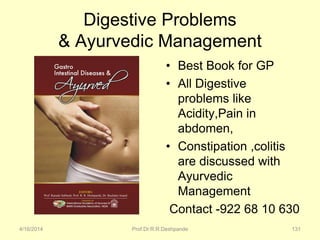 Digestive Problems
& Ayurvedic Management
• Best Book for GP
• All Digestive
problems like
Acidity,Pain in
abdomen,
• Constipation ,colitis
are discussed with
Ayurvedic
Management
Contact -922 68 10 630
4/16/2014 Prof.Dr.R.R.Deshpande 131
 