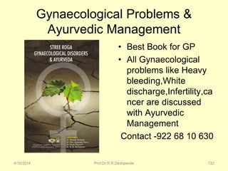 Gynaecological Problems &
Ayurvedic Management
• Best Book for GP
• All Gynaecological
problems like Heavy
bleeding,White
discharge,Infertility,ca
ncer are discussed
with Ayurvedic
Management
Contact -922 68 10 630
4/16/2014 Prof.Dr.R.R.Deshpande 132
 