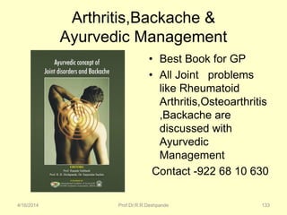 Arthritis,Backache &
Ayurvedic Management
• Best Book for GP
• All Joint problems
like Rheumatoid
Arthritis,Osteoarthritis
,Backache are
discussed with
Ayurvedic
Management
Contact -922 68 10 630
4/16/2014 Prof.Dr.R.R.Deshpande 133
 
