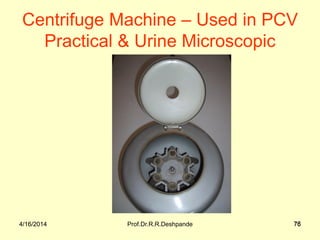 4/16/2014 Prof.Dr.R.R.Deshpande 764/16/2014 76
Centrifuge Machine – Used in PCV
Practical & Urine Microscopic
 