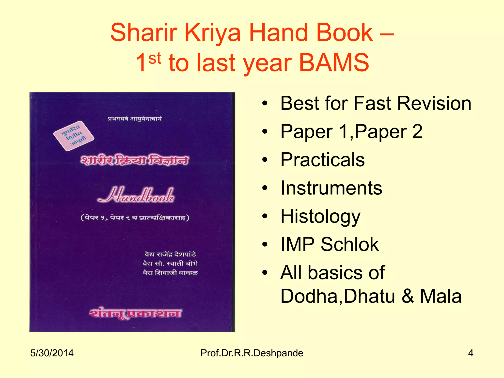 5/30/2014 Prof.Dr.R.R.Deshpande 45/30/2014 Prof.Dr.R.R.Deshpande 4
Sharir Kriya Hand Book –
1st to last year BAMS
• Best for Fast Revision
• Paper 1,Paper 2
• Practicals
• Instruments
• Histology
• IMP Schlok
• All basics of
Dodha,Dhatu & Mala
 