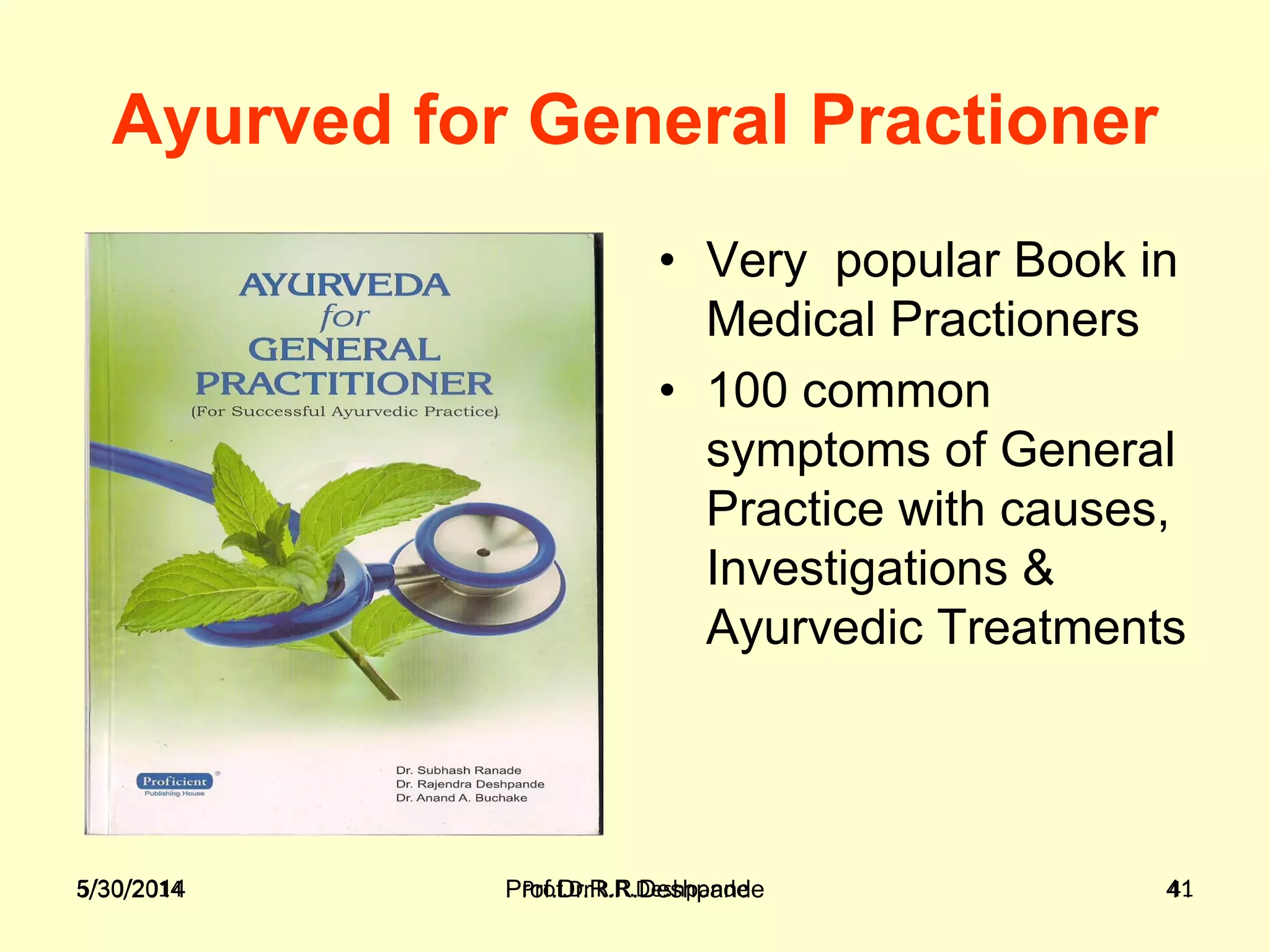 5/30/2014 Prof.Dr.R.R.Deshpande 415/30/2014 Prof.Dr.R.R.Deshpande 41
Ayurved for General Practioner
• Very popular Book in
Medical Practioners
• 100 common
symptoms of General
Practice with causes,
Investigations &
Ayurvedic Treatments
 