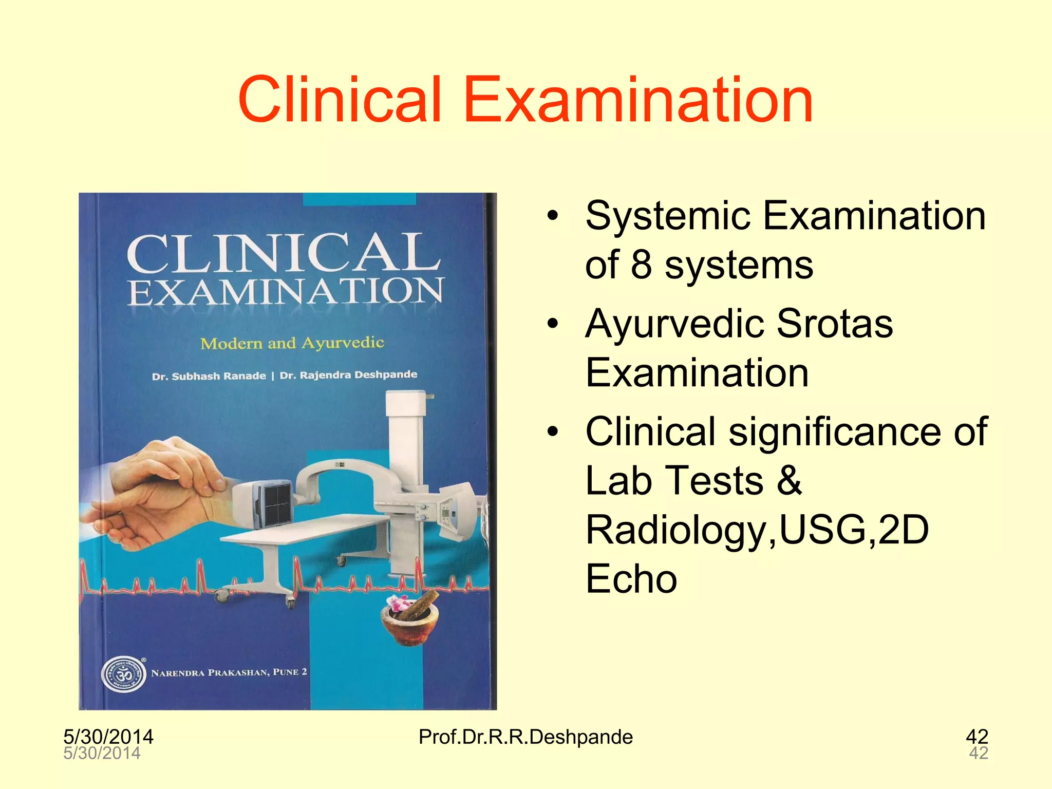 5/30/2014 Prof.Dr.R.R.Deshpande 42
5/30/2014 42
Clinical Examination
• Systemic Examination
of 8 systems
• Ayurvedic Srotas
Examination
• Clinical significance of
Lab Tests &
Radiology,USG,2D
Echo
 