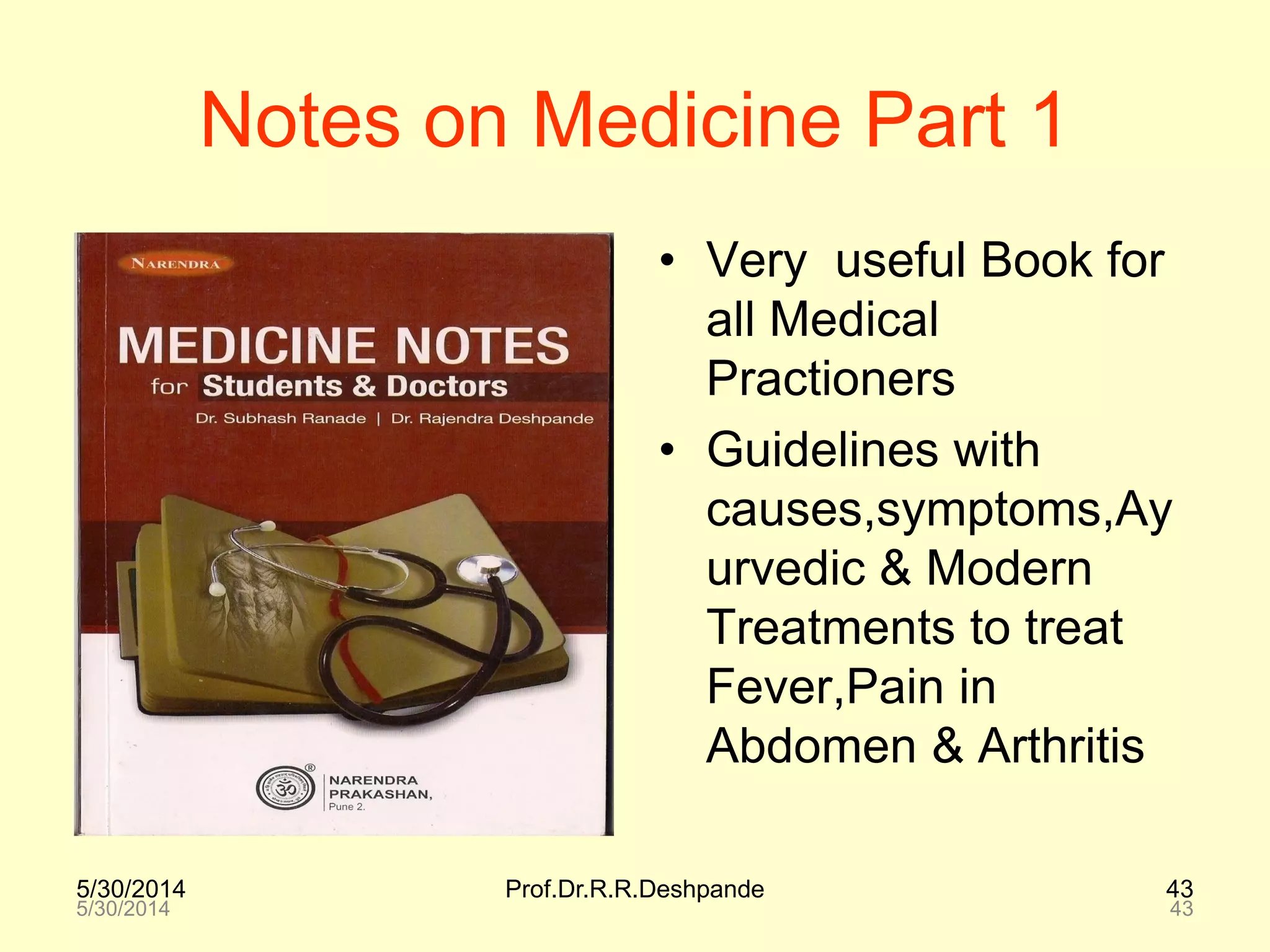 5/30/2014 Prof.Dr.R.R.Deshpande 43
5/30/2014 43
Notes on Medicine Part 1
• Very useful Book for
all Medical
Practioners
• Guidelines with
causes,symptoms,Ay
urvedic & Modern
Treatments to treat
Fever,Pain in
Abdomen & Arthritis
 