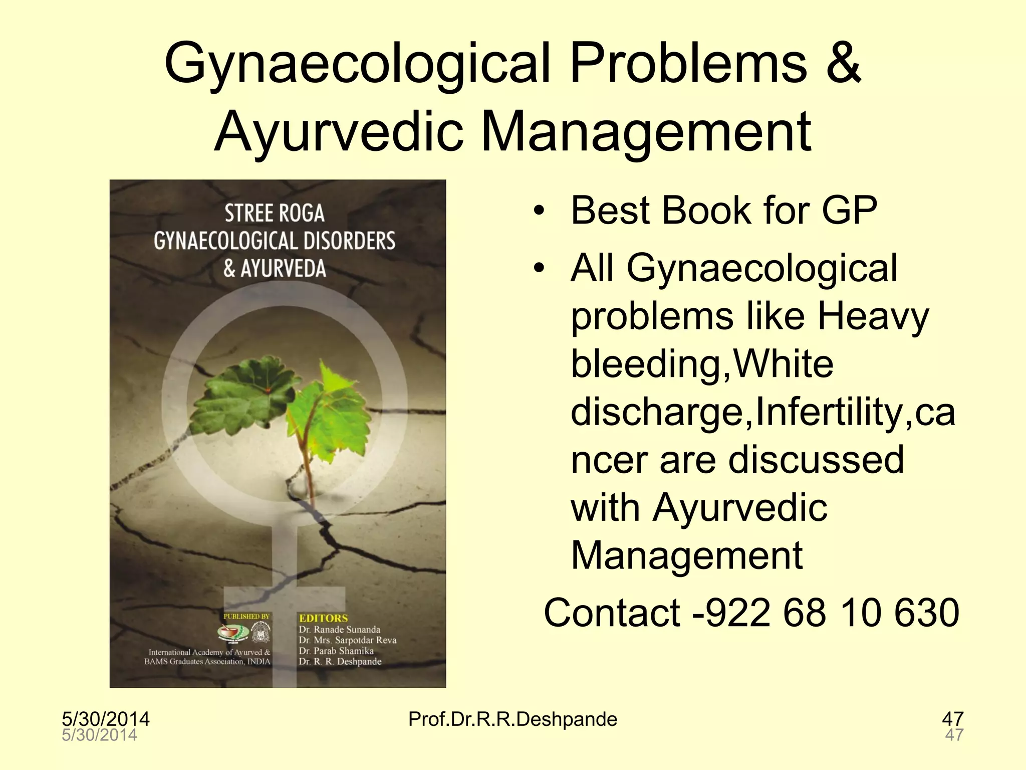 5/30/2014 Prof.Dr.R.R.Deshpande 47
Gynaecological Problems &
Ayurvedic Management
• Best Book for GP
• All Gynaecological
problems like Heavy
bleeding,White
discharge,Infertility,ca
ncer are discussed
with Ayurvedic
Management
Contact -922 68 10 630
5/30/2014 47
 