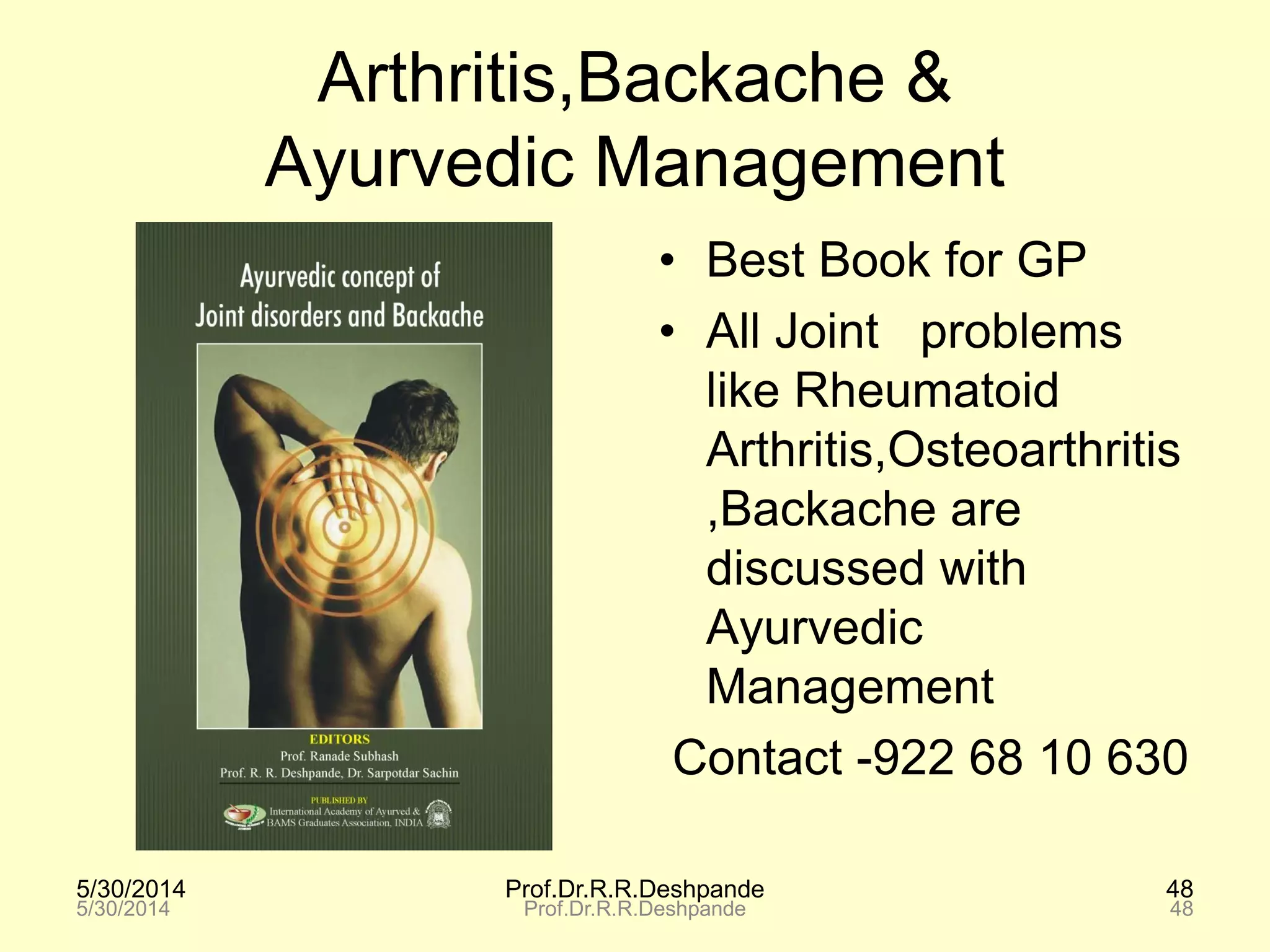 5/30/2014 Prof.Dr.R.R.Deshpande 48
Arthritis,Backache &
Ayurvedic Management
• Best Book for GP
• All Joint problems
like Rheumatoid
Arthritis,Osteoarthritis
,Backache are
discussed with
Ayurvedic
Management
Contact -922 68 10 630
5/30/2014 Prof.Dr.R.R.Deshpande 48
 