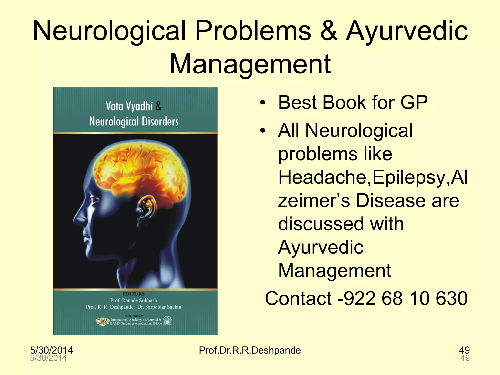 5/30/2014 Prof.Dr.R.R.Deshpande 49
Neurological Problems & Ayurvedic
Management
• Best Book for GP
• All Neurological
problems like
Headache,Epilepsy,Al
zeimer’s Disease are
discussed with
Ayurvedic
Management
Contact -922 68 10 630
5/30/2014 49
 